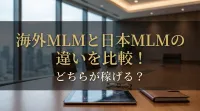 海外MLMと日本MLMの違いを比較！どちらが稼げる？